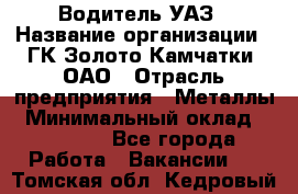 Водитель УАЗ › Название организации ­ ГК Золото Камчатки, ОАО › Отрасль предприятия ­ Металлы › Минимальный оклад ­ 32 000 - Все города Работа » Вакансии   . Томская обл.,Кедровый г.